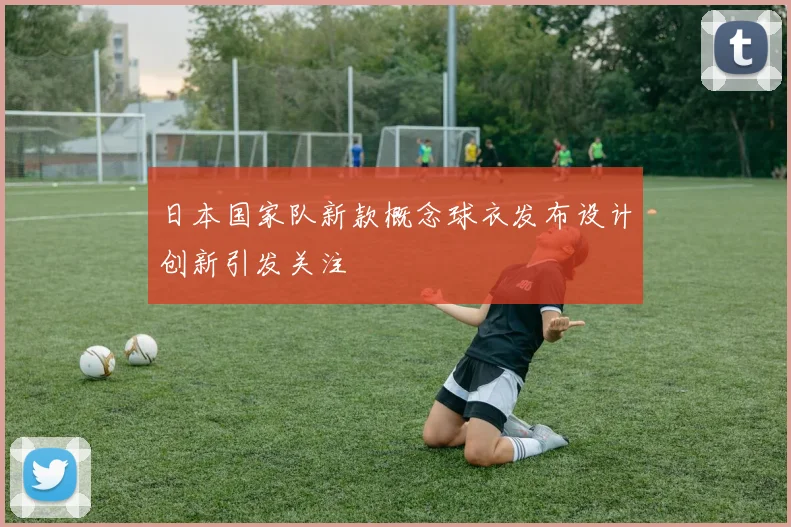 日本国家队新款概念球衣发布设计创新引发关注