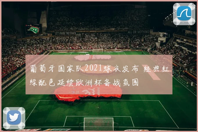 葡萄牙国家队2021球衣发布 经典红绿配色延续欧洲杯备战氛围