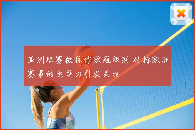 亚洲联赛被称作欧冠级别 对标欧洲赛事的竞争力引发关注