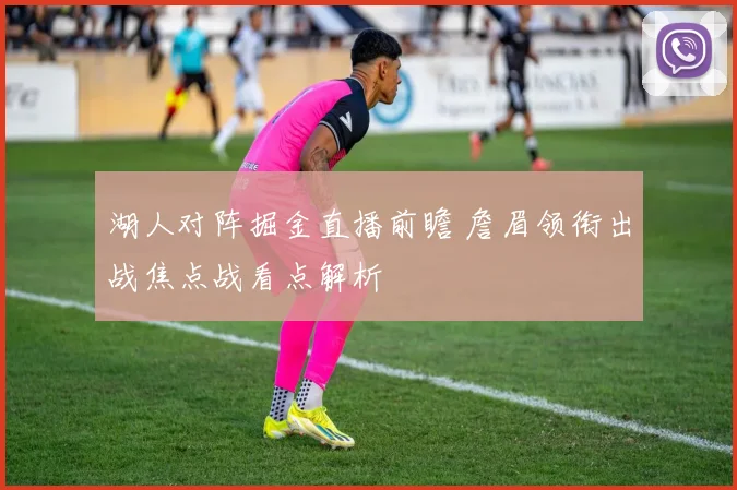 湖人对阵掘金直播前瞻 詹眉领衔出战焦点战看点解析