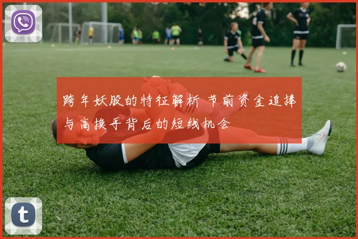 跨年妖股的特征解析 节前资金追捧与高换手背后的短线机会