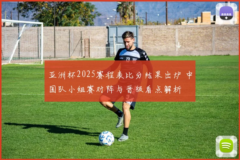 亚洲杯2025赛程表比分结果出炉 中国队小组赛对阵与晋级看点解析