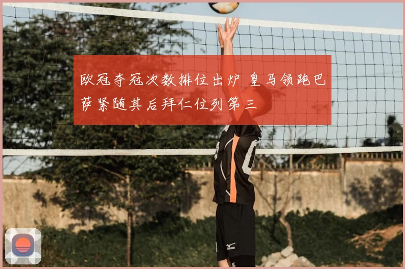 欧冠夺冠次数排位出炉 皇马领跑巴萨紧随其后拜仁位列第三