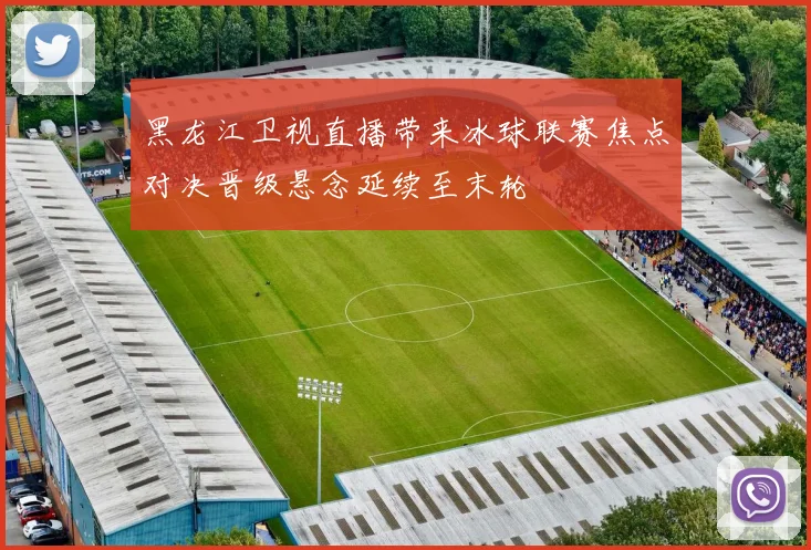 黑龙江卫视直播带来冰球联赛焦点对决晋级悬念延续至末轮