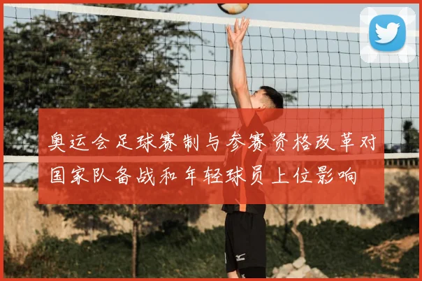 奥运会足球赛制与参赛资格改革对国家队备战和年轻球员上位影响