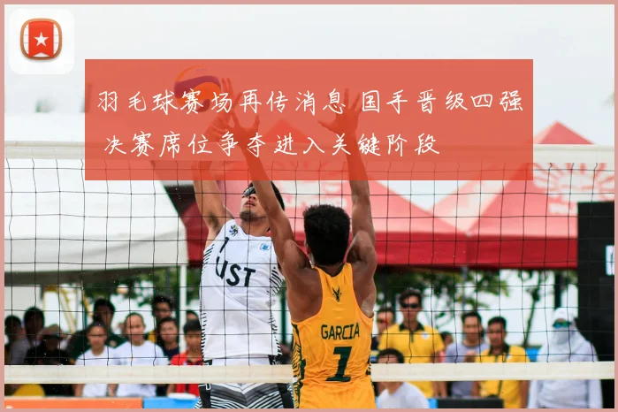 羽毛球赛场再传消息 国手晋级四强 决赛席位争夺进入关键阶段