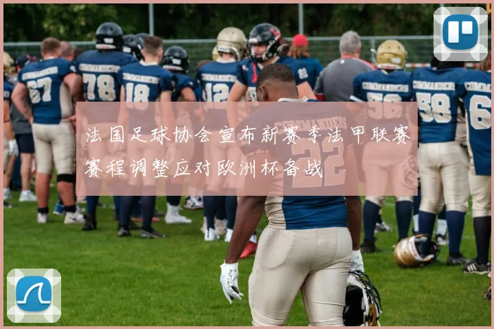 法国足球协会宣布新赛季法甲联赛赛程调整应对欧洲杯备战