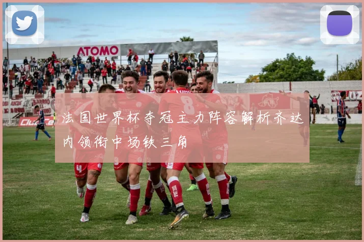 法国世界杯夺冠主力阵容解析齐达内领衔中场铁三角