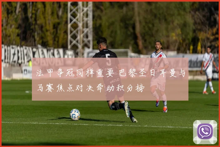 法甲争冠同样重要 巴黎圣日耳曼与马赛焦点对决牵动积分榜