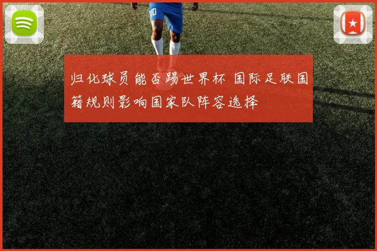 归化球员能否踢世界杯 国际足联国籍规则影响国家队阵容选择